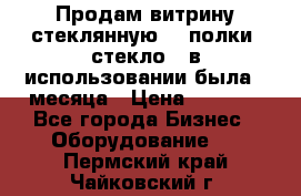 Продам витрину стеклянную, 4 полки (стекло), в использовании была 3 месяца › Цена ­ 9 000 - Все города Бизнес » Оборудование   . Пермский край,Чайковский г.